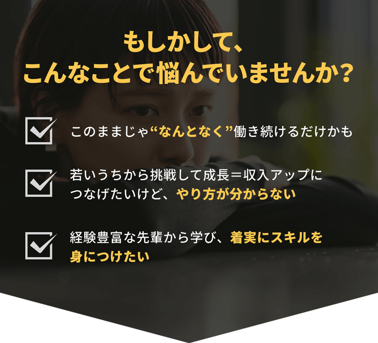もしかして、こんなことで悩んでいませんか？「なんとなく働き続けている」「収入アップの方法がわからない」「着実にスキルを身につけたい」
